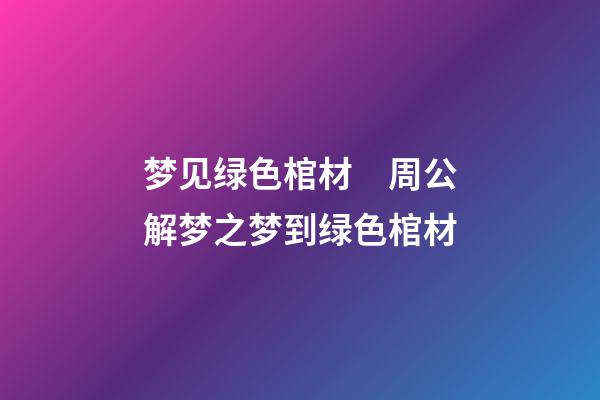 梦见绿色棺材　周公解梦之梦到绿色棺材